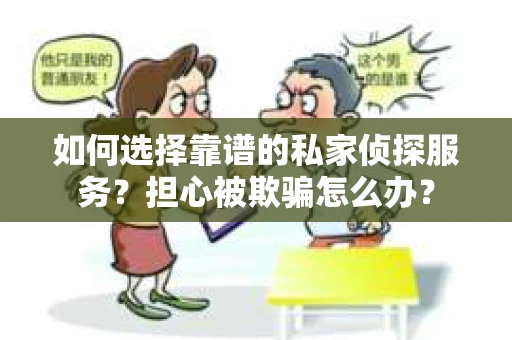 如何选择靠谱的私家侦探服务？担心被欺骗怎么办？