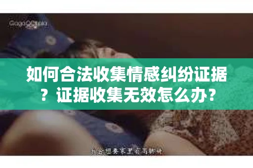 如何合法收集情感纠纷证据？证据收集无效怎么办？