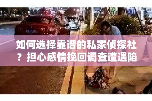 如何选择靠谱的私家侦探社？担心感情挽回调查遭遇陷阱怎么办？