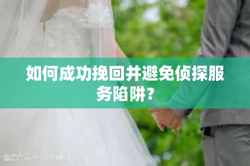 如何成功挽回并避免侦探服务陷阱？