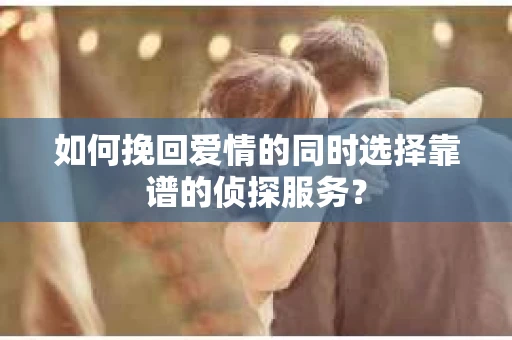 如何挽回爱情的同时选择靠谱的侦探服务？