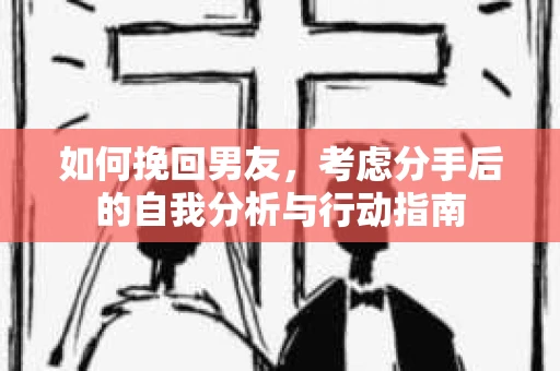 如何挽回男友,考虑分手后的自我分析与行动指南 如何挽回男友,考虑分手后的自我分析与行动指南