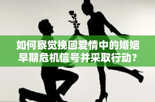 如何察觉挽回爱情中的婚姻早期危机信号并采取行动？