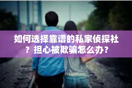 如何选择靠谱的私家侦探社？担心被欺骗怎么办？