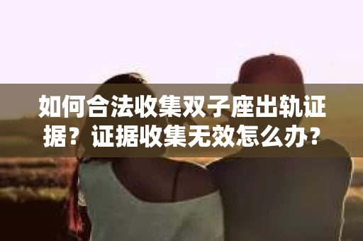 如何合法收集双子座出轨证据？证据收集无效怎么办？