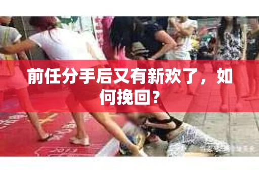 前任分手后又有新欢了，如何挽回？