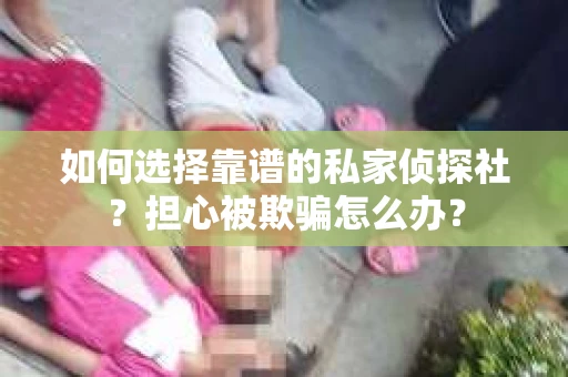 如何选择靠谱的私家侦探社？担心被欺骗怎么办？