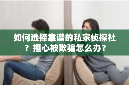 如何选择靠谱的私家侦探社？担心被欺骗怎么办？