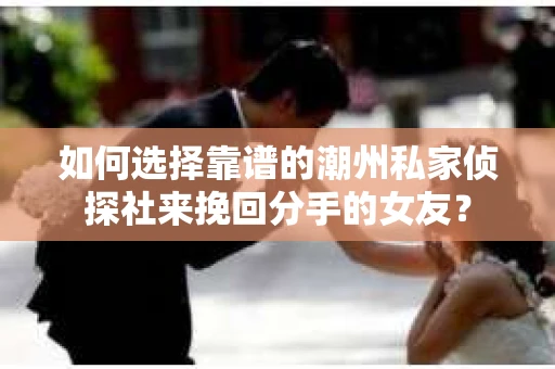 如何选择靠谱的潮州私家侦探社来挽回分手的女友? 如何选择靠谱的潮州私家侦探社来挽回分手的女友?