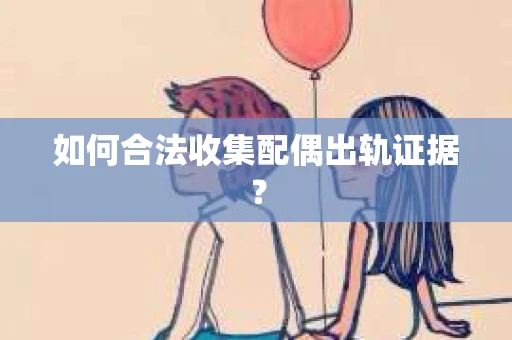 如何合法收集配偶出轨证据？