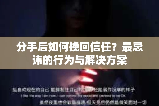 分手后如何挽回信任？最忌讳的行为与解决方案