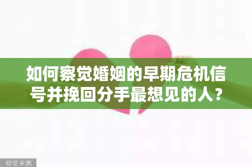 如何察觉婚姻的早期危机信号并挽回分手最想见的人？