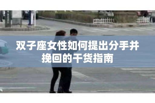 双子座女性如何提出分手并挽回的干货指南