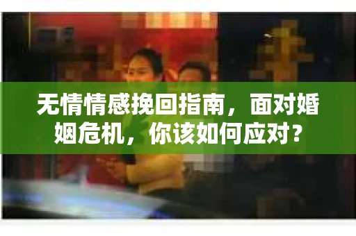 无情情感挽回指南，面对婚姻危机，你该如何应对？