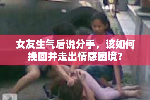 女友生气后说分手,该如何挽回并走出情感困境? 女友生气后说分手,该如何挽回并走出情感困境?