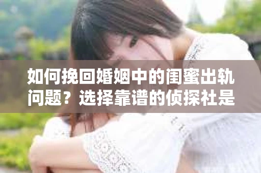 如何挽回婚姻中的闺蜜出轨问题？选择靠谱的侦探社是关键