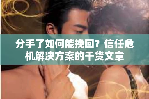 分手了如何能挽回？信任危机解决方案的干货文章