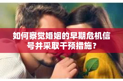 如何察觉婚姻的早期危机信号并采取干预措施? 如何察觉婚姻的早期危机信号并采取干预措施?