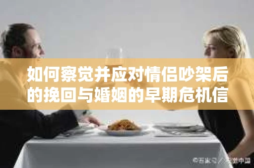 如何察觉并应对情侣吵架后的挽回与婚姻的早期危机信号？