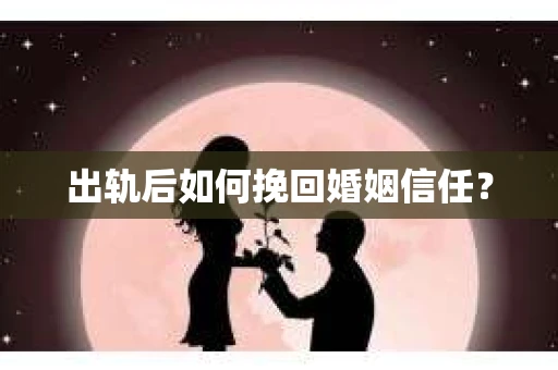 出轨后如何挽回婚姻信任？
