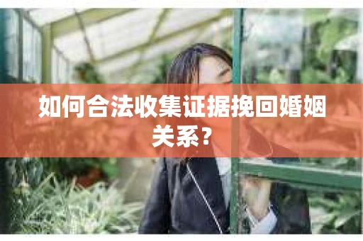 如何合法收集证据挽回婚姻关系？