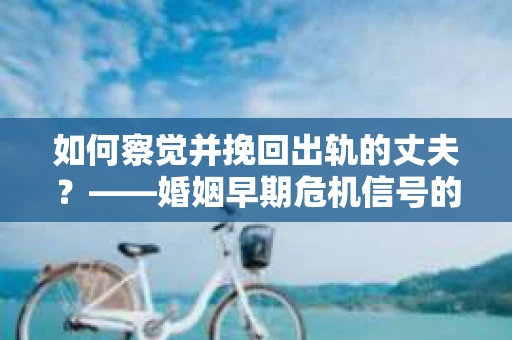 如何察觉并挽回出轨的丈夫?——婚姻早期危机信号的识别与应对 如何察觉并挽回出轨的丈夫?——婚姻早期危机信号的识别与应对