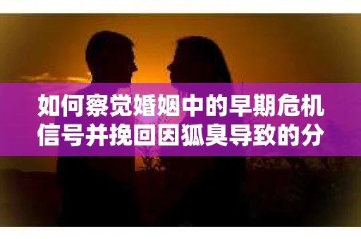 如何察觉婚姻中的早期危机信号并挽回因狐臭导致的分手? 如何察觉婚姻中的早期危机信号并挽回因狐臭导致的分手?