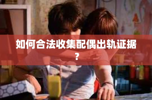 如何合法收集配偶出轨证据? 如何合法收集配偶出轨证据?