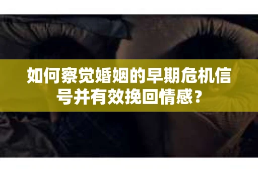 如何察觉婚姻的早期危机信号并有效挽回情感? 如何察觉婚姻的早期危机信号并有效挽回情感?