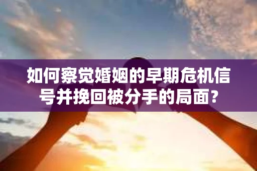 如何察觉婚姻的早期危机信号并挽回被分手的局面？