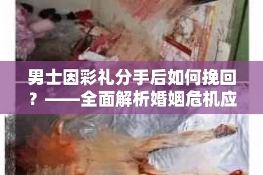 男士因彩礼分手后如何挽回？——全面解析婚姻危机应对策略