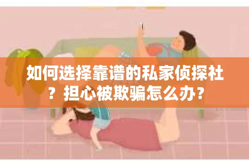 如何选择靠谱的私家侦探社？担心被欺骗怎么办？