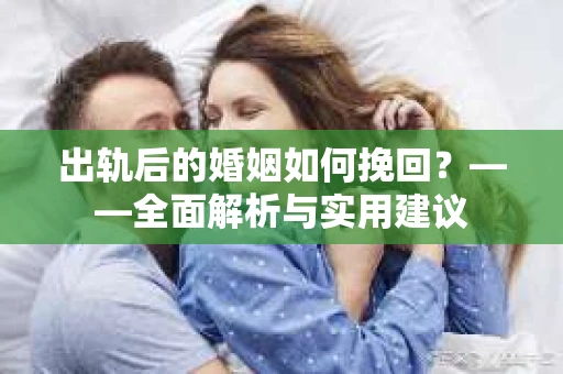 出轨后的婚姻如何挽回？——全面解析与实用建议