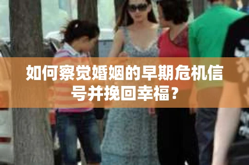 如何察觉婚姻的早期危机信号并挽回幸福？