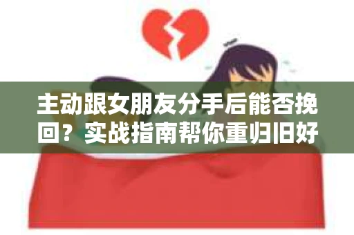 主动跟女朋友分手后能否挽回？实战指南帮你重归旧好