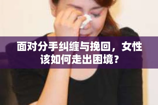 面对分手纠缠与挽回，女性该如何走出困境？