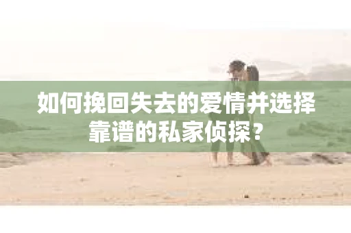 如何挽回失去的爱情并选择靠谱的私家侦探？