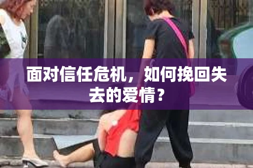 面对信任危机，如何挽回失去的爱情？