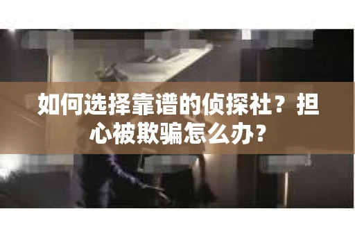 如何选择靠谱的侦探社？担心被欺骗怎么办？