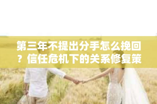 第三年不提出分手怎么挽回？信任危机下的关系修复策略
