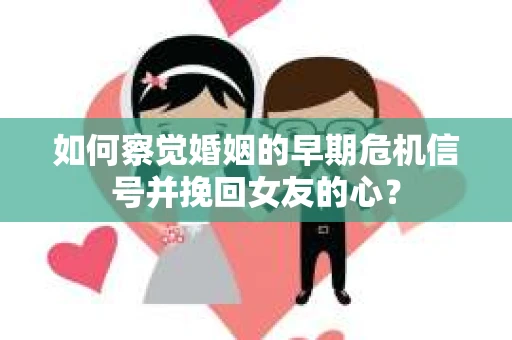 如何察觉婚姻的早期危机信号并挽回女友的心？