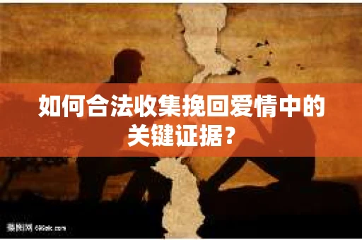 如何合法收集挽回爱情中的关键证据？