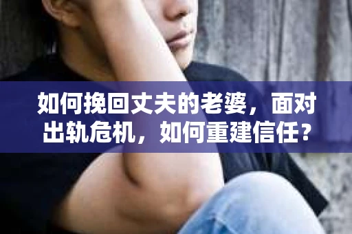 如何挽回丈夫的老婆，面对出轨危机，如何重建信任？