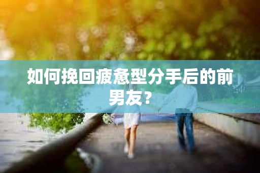 如何挽回疲惫型分手后的前男友? 如何挽回疲惫型分手后的前男友?