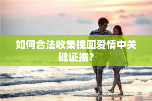 如何合法收集挽回爱情中关键证据？