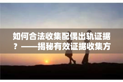 如何合法收集配偶出轨证据？——揭秘有效证据收集方案
