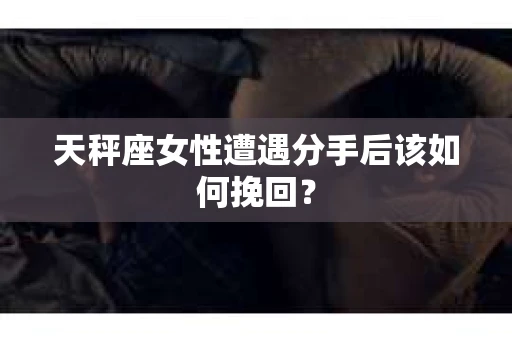 天秤座女性遭遇分手后该如何挽回？