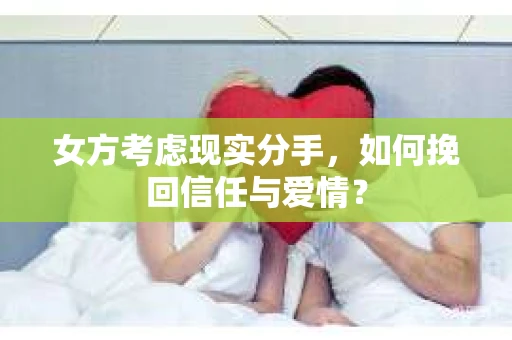 女方考虑现实分手，如何挽回信任与爱情？