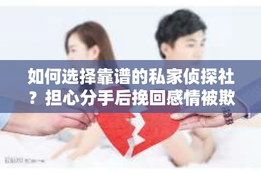如何选择靠谱的私家侦探社？担心分手后挽回感情被欺骗怎么办？