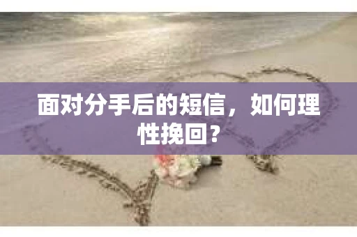 面对分手后的短信,如何理性挽回? 面对分手后的短信,如何理性挽回?